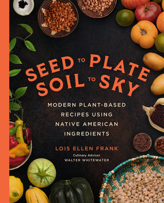 Seed to Plate, Soil to Sky: Modern Plant-Based Recipes Using Native American Ingredients - Frank, Lois Ellen, PhD