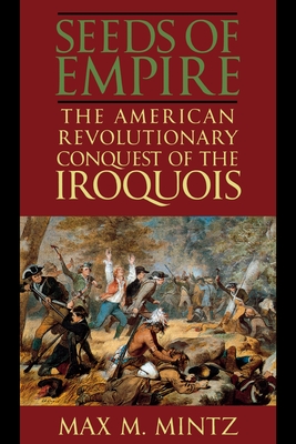 Seeds of Empire: The American Revolutionary Conquest of the Iroquois - Mintz, Max M