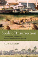 Seeds of Insurrection: Domination and Resistance on Western Cuban Plantations, 1808-1848
