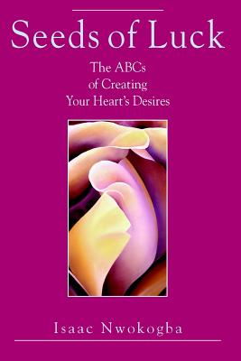 Seeds of Luck: The ABCs of Creating Your Heart's Desires - Nwokogba, Isaac E