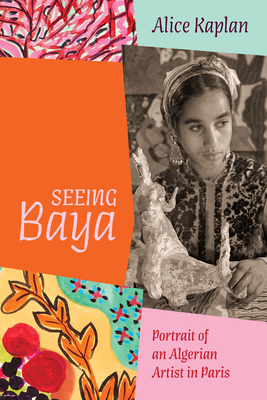 Seeing Baya: Portrait of an Algerian Artist in Paris - Kaplan, Alice