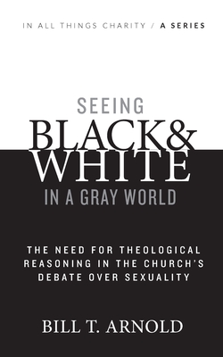Seeing Black and White in a Gray World: The Need for Theological Reasoning in the Church's Debate Over Sexuality - Arnold, Bill T