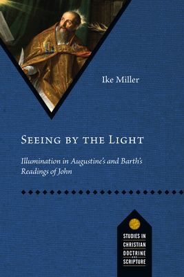 Seeing by the Light: Illumination in Augustine's and Barth's Readings of John - Miller, Ike