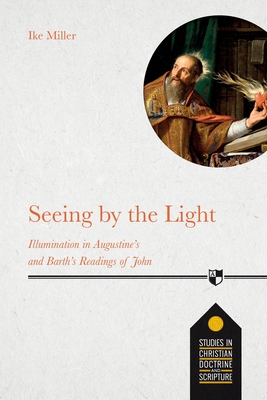 Seeing by the Light: Illumination In Augustine's And Barth's Readings Of John - Miller, Ike