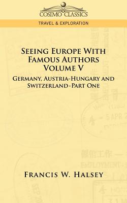 Seeing Europe with Famous Authors: Volume V - Germany, Austria-Hungary and Switzerland-Part One - Halsey, Francis W