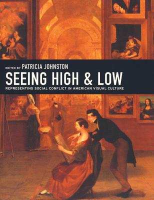 Seeing High and Low: Representing Social Conflict in American Visual Culture - Johnston, Patricia (Editor), and Steinberg, David (Contributions by), and Burns, Sarah (Contributions by)