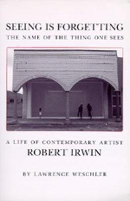 Seeing Is Forgetting the Name of the Thing One Sees: A Life of Contemporary Artist Robert Irwin - Weschler, Lawrence