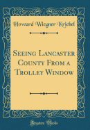 Seeing Lancaster County from a Trolley Window (Classic Reprint)