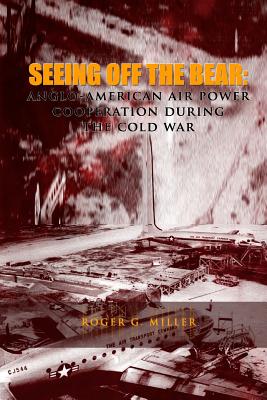 Seeing Off the Bear: Anglo-American Air Power Cooperation During the Cold War - Musuems Program, Air Force History and, and Miller, Roger G