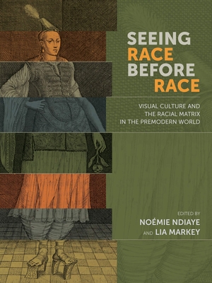 Seeing Race Before Race: Visual Culture and the Racial Matrix in the Premodern World - Ndiaye, Nomie (Editor), and Markey, Lia (Editor)