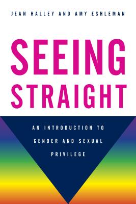 Seeing Straight: An Introduction to Gender and Sexual Privilege - Halley, Jean, and Eshleman, Amy