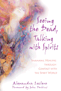 Seeing the Dead, Talking with Spirits: Shamanic Healing Through Contact with the Spirit World