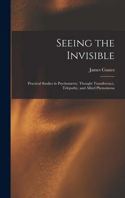 Seeing the Invisible: Practical Studies in Psychometry, Thought Transference, Telepathy, and Allied Phenomena - Coates, James