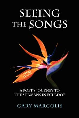 Seeing the Songs: A Poet's Journey to the Shamans in Ecuador - Margolis, Gary