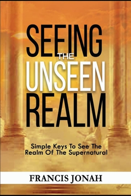 Seeing The Unseen Realm: Simple Keys to See The Realm of The Supernatural - Jonah, Francis