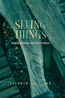 Seeing Things: Deepening Relations with Visual Artefacts - Pattison, Stephen