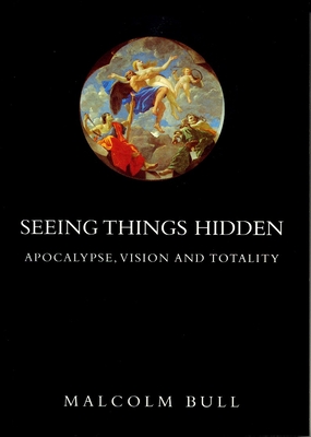 Seeing Things Hidden: Apocalypse, Vision and Totality - Bull, Malcolm