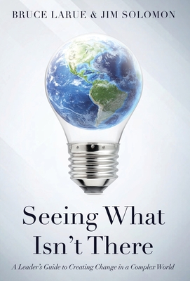 Seeing What Isn't There: A Leader's Guide To Creating Change In A Complex World - Larue, Bruce, and Solomon, Jim