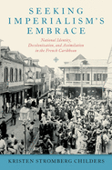 Seeking Imperialism's Embrace: National Identity, Decolonization, and Assimilation in the French Caribbean