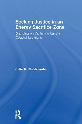 Seeking Justice in an Energy Sacrifice Zone: Standing on Vanishing Land in Coastal Louisiana - Maldonado, Julie K