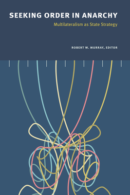 Seeking Order in Anarchy: Multilateralism as State Strategy - Murray, Robert W. (Editor)