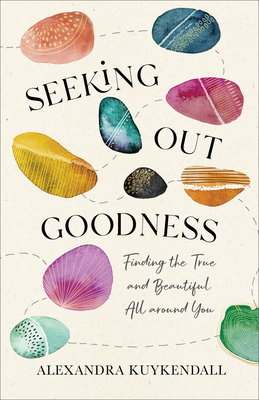 Seeking Out Goodness: Finding the True and Beautiful All Around You - Kuykendall, Alexandra