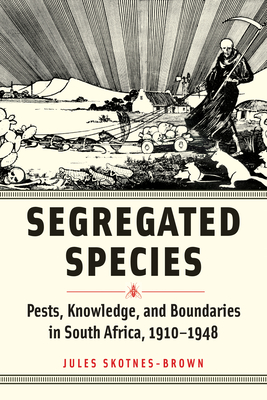 Segregated Species: Pests, Knowledge, and Boundaries in South Africa, 1910-1948 - Skotnes-Brown, Jules