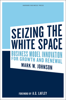 Seizing the White Space: Business Model Innovation for Growth and Renewal - Johnson, Mark W, and Lafley, A G (Foreword by)