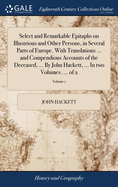 Select and Remarkable Epitaphs on Illustrious and Other Persons, in Several Parts of Europe. With Translations ... and Compendious Accounts of the Deceased, ... By John Hackett, ... In two Volumes. ... of 2; Volume 1