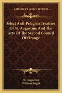 Select Anti-Pelagian Treatises Of St. Augustine And The Acts Of The Second Council Of Orange