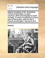 Select Comedies of Mr. de Moliere. French and English. in Eight Volumes. with a Frontispiece to Each Comedy. to Which Is Prefix'd a Curious Print of T