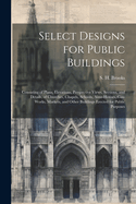 Select Designs for Public Buildings; Consisting of Plans, Elevations, Perspective Views, Sections, and Details, of Churches, Chapels, Schools, Alms-houses, Gas-works, Markets, and Other Buildings Erected for Public Purposes