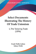 Select Documents Illustrating The History Of Trade Unionism: 1, The Tailoring Trade (1896)