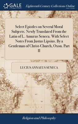 Select Epistles on Several Moral Subjects. Newly Translated From the Latin of L. Annus Seneca. With Select Notes From Justus Lipsius. By a Gentleman of Christ-Church, Oxon. Part II - Seneca, Lucius Annaeus