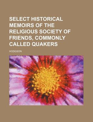 Select historical memoirs of the religious Society of Friends, commonly called Quakers. For the information of young persons and inquirers after divine truth. - Hodgson, William