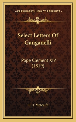 Select Letters of Ganganelli: Pope Clement XIV (1819) - Metcalfe, C J (Translated by)