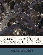 Select Pleas of the Crown: A.D. 1200-1225