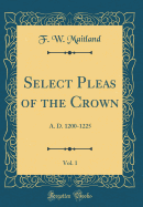 Select Pleas of the Crown, Vol. 1: A. D. 1200-1225 (Classic Reprint)