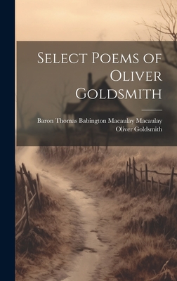 Select Poems of Oliver Goldsmith - Goldsmith, Oliver, and Macaulay, Baron Thomas Babington Maca