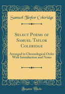 Select Poems of Samuel Taylor Coleridge: Arranged in Chronological Order with Introduction and Notes (Classic Reprint)