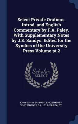 Select Private Orations. Introd. and English Commentary by F.A. Paley. With Supplementary Notes by J.E. Sandys. Edited for the Syndics of the University Press Volume pt.2 - Sandys, John Edwin, Sir, and Demosthenes, Demosthenes, and Paley, F A 1815-1888