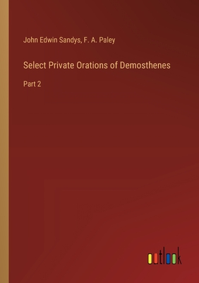 Select Private Orations of Demosthenes: Part 2 - Paley, F A, and Sandys, John Edwin