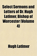 Select Sermons and Letters of Dr. Hugh Latimer, Bishop of Worcester (Volume 4) - Latimer, Hugh, Bp.