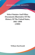 Select Statutes And Other Documents Illustrative Of The History Of The United States, 1861-1898 (1909)