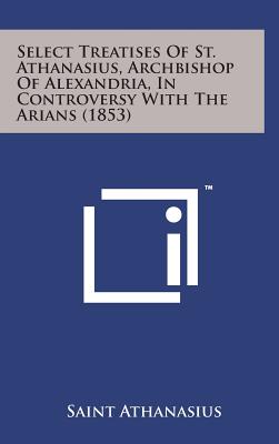 Select Treatises of St. Athanasius, Archbishop of Alexandria, in Controversy with the Arians (1853) - Athanasius, Saint