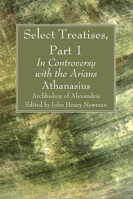 Select Treatises, Part 1 - Archbishop of Alexandria, Athanasius, and Newman, John Henry (Editor)