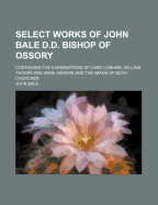 Select Works of John Bale D.D. Bishop of Ossory: Containing the Examinations of Lord Cobham, William Thorpe and Anne Askewe and the Image of Both Churches