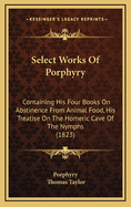 Select Works Of Porphyry: Containing His Four Books On Abstinence From Animal Food, His Treatise On The Homeric Cave Of The Nymphs (1823)