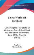 Select Works Of Porphyry: Containing His Four Books On Abstinence From Animal Food, His Treatise On The Homeric Cave Of The Nymphs (1823)
