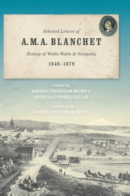 Selected Letters of A. M. A. Blanchet: Bishop of Walla Walla and Nesqualy (1846-1879) - Brown, Roberta Stringham (Translated by), and Killen, Patricia O'Connell (Editor)